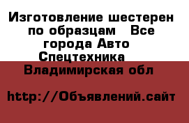 Изготовление шестерен по образцам - Все города Авто » Спецтехника   . Владимирская обл.